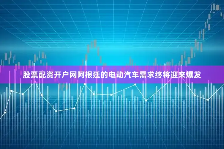 股票配资开户网阿根廷的电动汽车需求终将迎来爆发