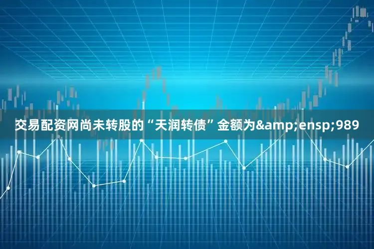 交易配资网尚未转股的“天润转债”金额为&ensp;989