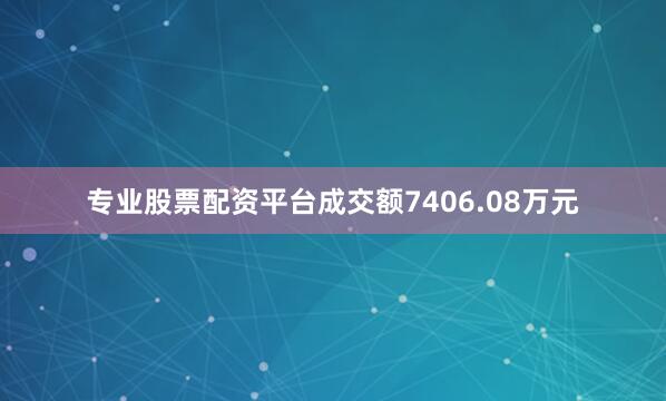 专业股票配资平台成交额7406.08万元