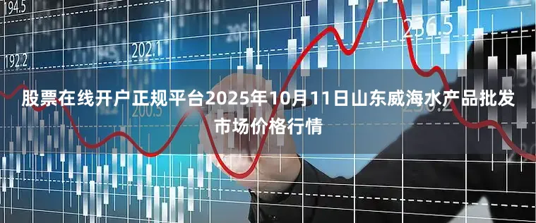 股票在线开户正规平台2025年10月11日山东威海水产品批发市场价格行情
