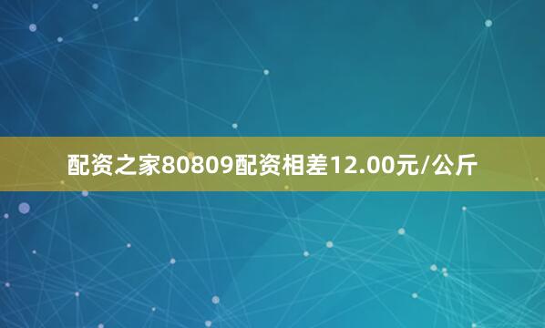 配资之家80809配资相差12.00元/公斤