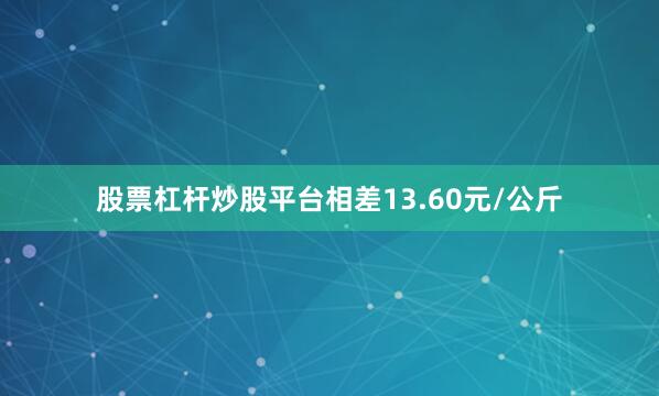 股票杠杆炒股平台相差13.60元/公斤