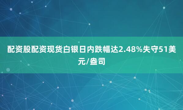 配资股配资现货白银日内跌幅达2.48%失守51美元/盎司