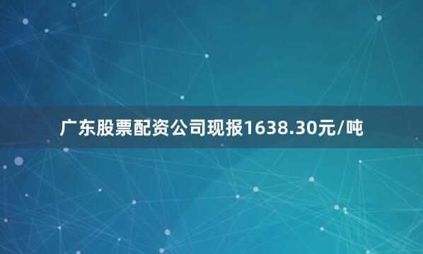 广东股票配资公司现报1638.30元/吨