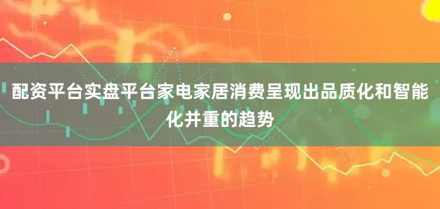 配资平台实盘平台家电家居消费呈现出品质化和智能化并重的趋势