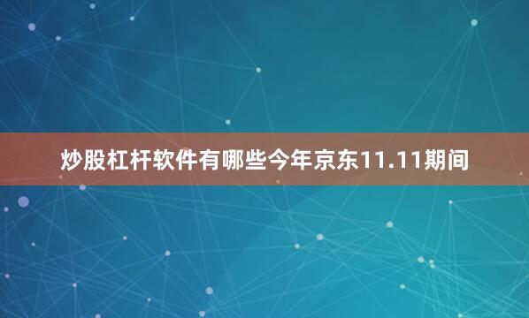 炒股杠杆软件有哪些今年京东11.11期间