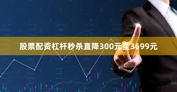 股票配资杠杆秒杀直降300元至3699元