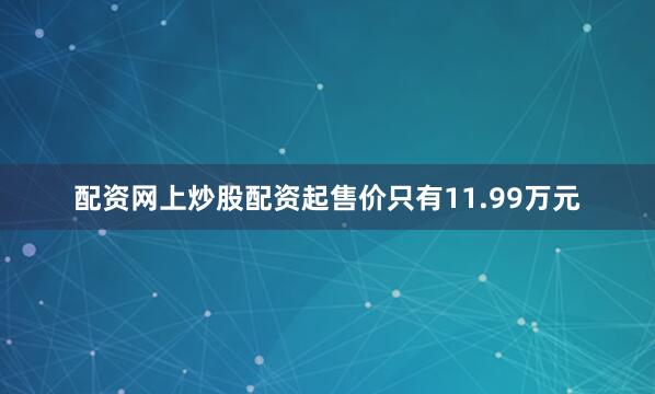 配资网上炒股配资起售价只有11.99万元