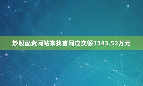 炒股配资网站来找官网成交额3343.52万元