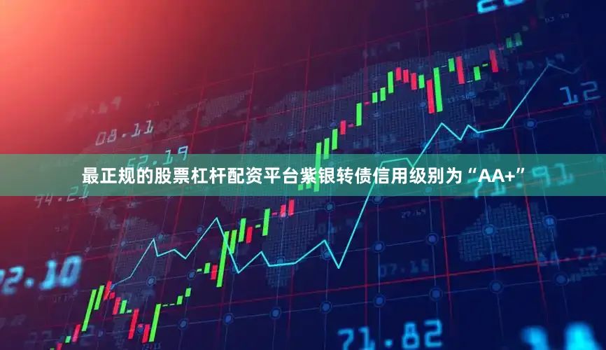 最正规的股票杠杆配资平台紫银转债信用级别为“AA+”