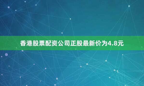 香港股票配资公司正股最新价为4.8元