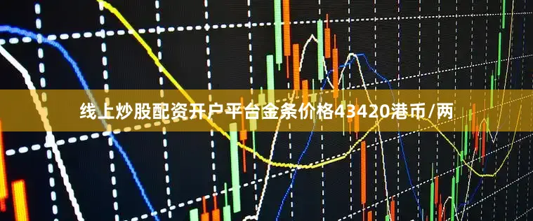 线上炒股配资开户平台金条价格43420港币/两