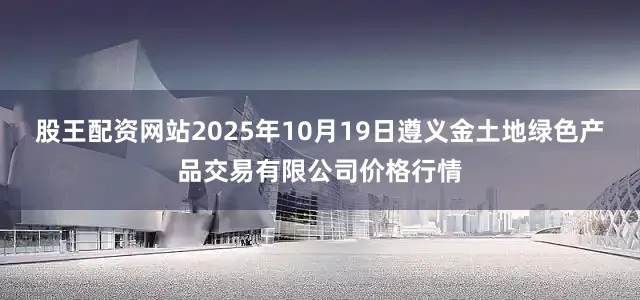 股王配资网站2025年10月19日遵义金土地绿色产品交易有限公司价格行情