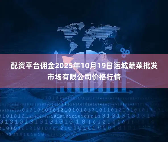配资平台佣金2025年10月19日运城蔬菜批发市场有限公司价格行情