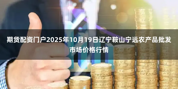 期货配资门户2025年10月19日辽宁鞍山宁远农产品批发市场价格行情