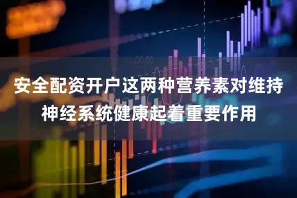 安全配资开户这两种营养素对维持神经系统健康起着重要作用