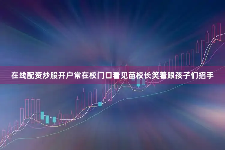 在线配资炒股开户常在校门口看见苗校长笑着跟孩子们招手