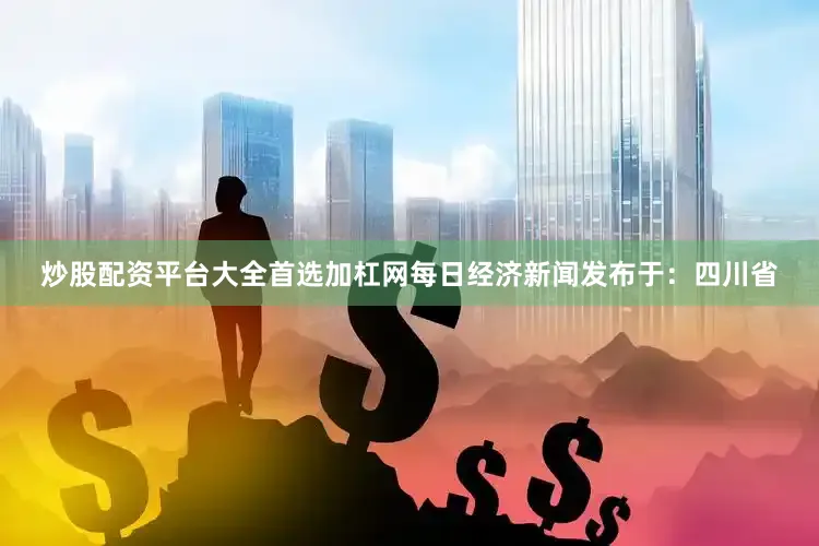 炒股配资平台大全首选加杠网每日经济新闻发布于：四川省