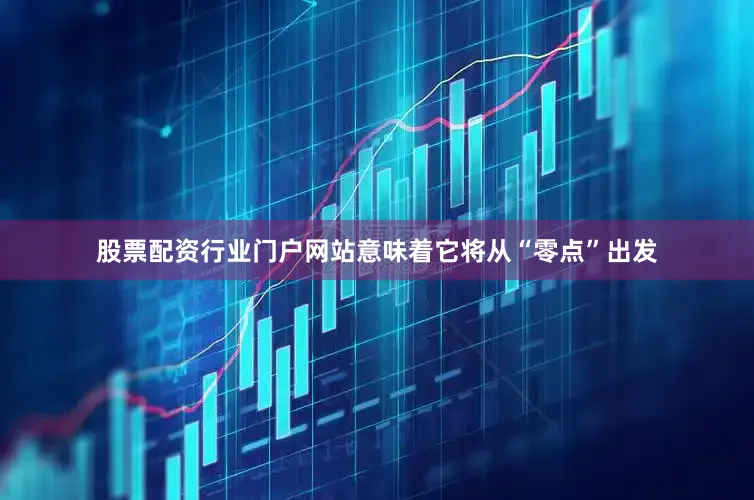 股票配资行业门户网站意味着它将从“零点”出发