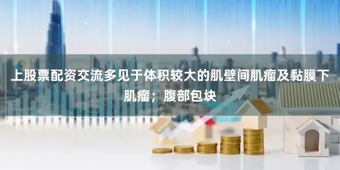 上股票配资交流多见于体积较大的肌壁间肌瘤及黏膜下肌瘤；腹部包块