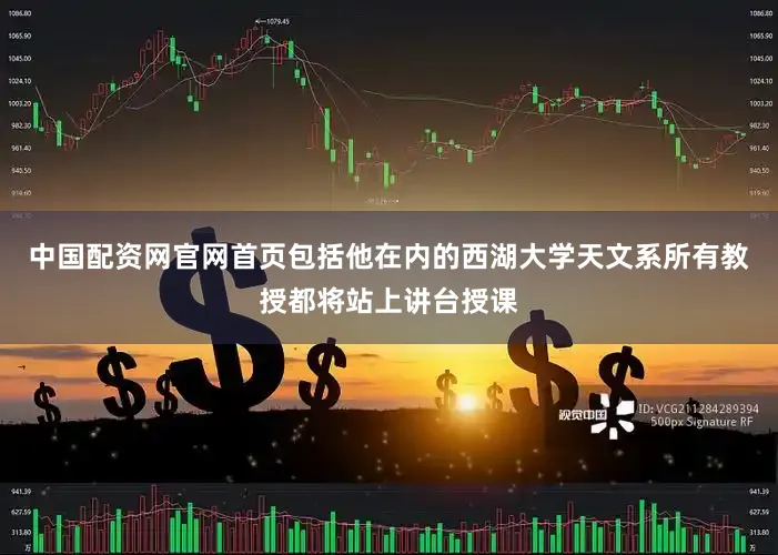 中国配资网官网首页包括他在内的西湖大学天文系所有教授都将站上讲台授课