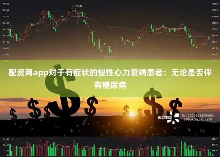 配资网app对于有症状的慢性心力衰竭患者：无论是否伴有糖尿病
