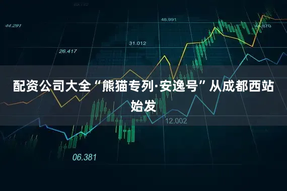 配资公司大全“熊猫专列·安逸号”从成都西站始发