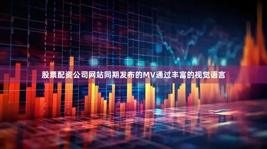 股票配资公司网站同期发布的MV通过丰富的视觉语言