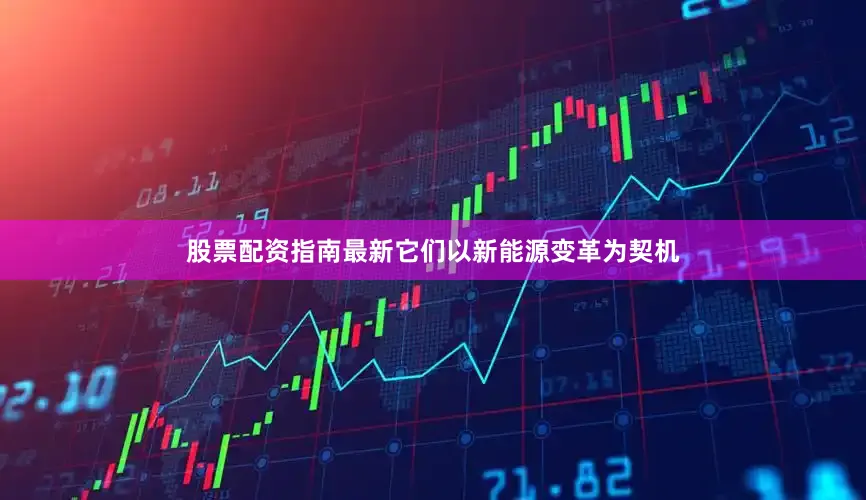 股票配资指南最新它们以新能源变革为契机