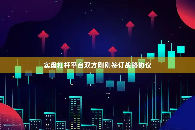 实盘杠杆平台双方刚刚签订战略协议