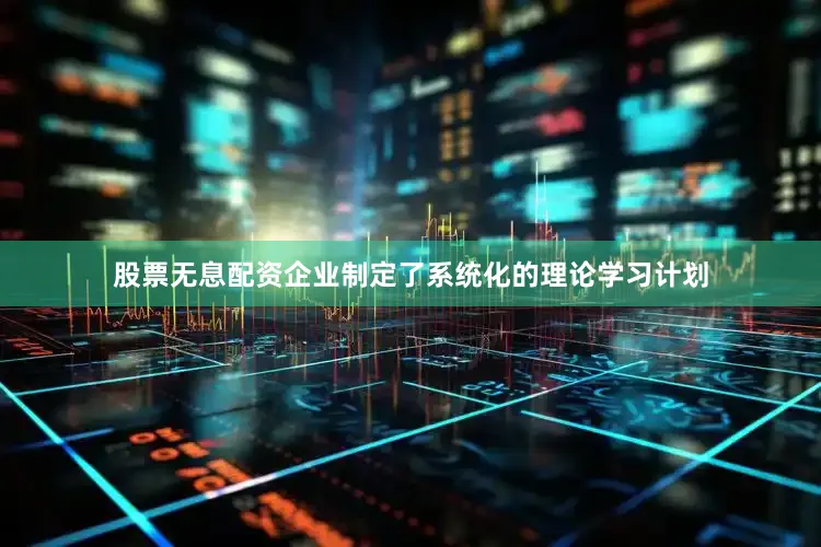 股票无息配资企业制定了系统化的理论学习计划