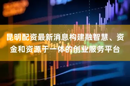 昆明配资最新消息构建融智慧、资金和资源于一体的创业服务平台